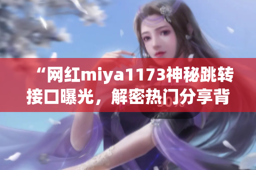 “网红miya1173神秘跳转接口曝光，解密热门分享背后的秘密”