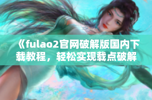 《fulao2官网破解版国内下载教程，轻松实现载点破解》