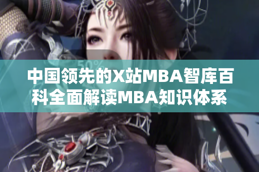 中国领先的X站MBA智库百科全面解读MBA知识体系