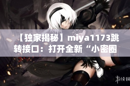 【独家揭秘】miya1173跳转接口：打开全新“小密圈”新玩法大揭秘