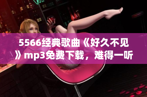 5566经典歌曲《好久不见》mp3免费下载，难得一听！