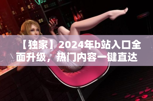 【独家】2024年b站入口全面升级，热门内容一键直达