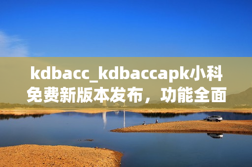 kdbacc_kdbaccapk小科免费新版本发布，功能全面升级