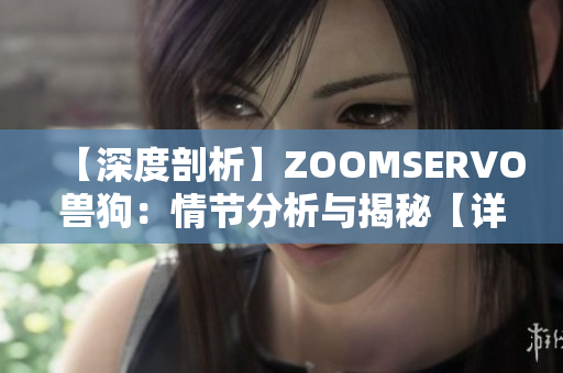 【深度剖析】ZOOMSERVO兽狗：情节分析与揭秘【详尽解读】