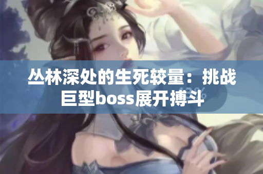 丛林深处的生死较量：挑战巨型boss展开搏斗