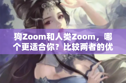 狗Zoom和人类Zoom，哪个更适合你？比较两者的优劣，找到最适合你的视频会议工具