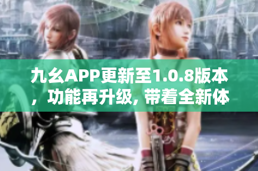 九幺APP更新至1.0.8版本，功能再升级, 带着全新体验等你来！