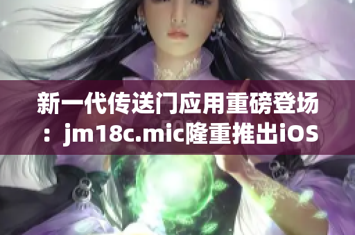 新一代传送门应用重磅登场：jm18c.mic隆重推出iOS版，开启全新时代的无缝传送体验