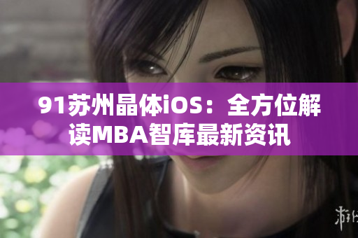 91苏州晶体iOS：全方位解读MBA智库最新资讯