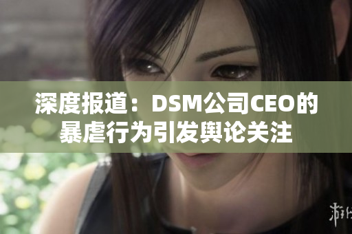 深度报道：DSM公司CEO的暴虐行为引发舆论关注