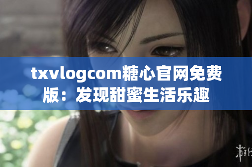 txvlogcom糖心官网免费版：发现甜蜜生活乐趣