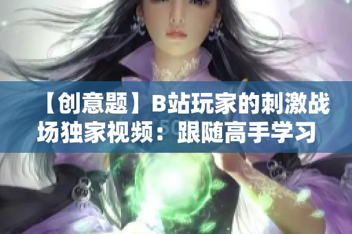 【创意题】B站玩家的刺激战场独家视频：跟随高手学习技巧，感受游戏魅力