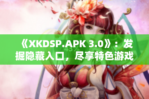 《XKDSP.APK 3.0》：发掘隐藏入口，尽享特色游戏盛宴