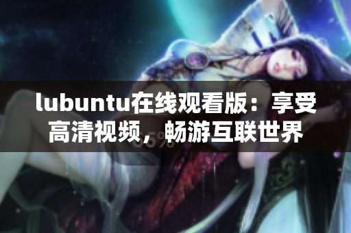 lubuntu在线观看版：享受高清视频，畅游互联世界