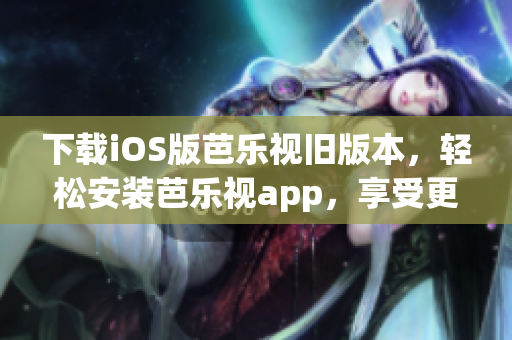 下载iOS版芭乐视旧版本，轻松安装芭乐视app，享受更多精彩内容