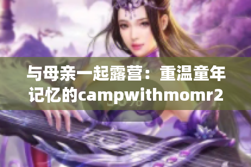 与母亲一起露营：重温童年记忆的campwithmomr2汉化版游戏