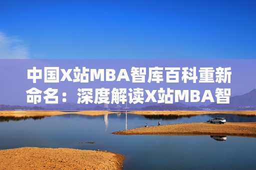 中国X站MBA智库百科重新命名：深度解读X站MBA智库百科，揭秘中国MBA教育新趋势