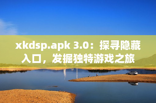 xkdsp.apk 3.0：探寻隐藏入口，发掘独特游戏之旅