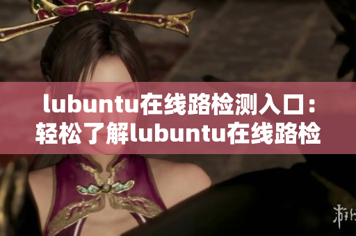 lubuntu在线路检测入口：轻松了解lubuntu在线路检测方式