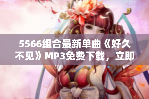 5566组合最新单曲《好久不见》MP3免费下载，立即获取最新音乐资源