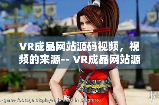 VR成品网站源码视频，视频的来源-- VR成品网站源码视频的运用与来源