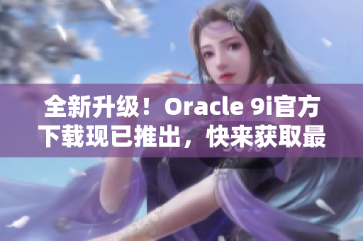 全新升级！Oracle 9i官方下载现已推出，快来获取最新版本体验吧