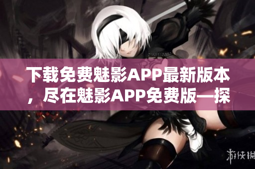 下载免费魅影APP最新版本，尽在魅影APP免费版—探索更多刺激内容