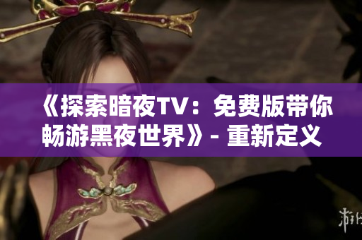 《探索暗夜TV：免费版带你畅游黑夜世界》- 重新定义娱乐新体验