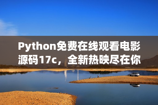 Python免费在线观看电影源码17c，全新热映尽在你手中