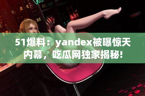 51爆料：yandex被曝惊天内幕，吃瓜网独家揭秘!