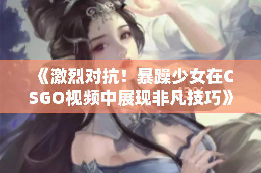 《激烈对抗！暴躁少女在CSGO视频中展现非凡技巧》