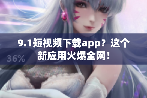 9.1短视频下载app？这个新应用火爆全网！