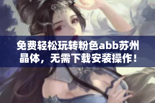 免费轻松玩转粉色abb苏州晶体，无需下载安装操作！