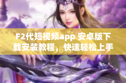 F2代短视频app 安卓版下载安装教程，快速轻松上手！