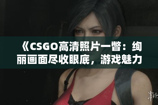 《CSGO高清照片一瞥：绚丽画面尽收眼底，游戏魅力尽显！》