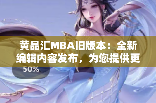 黄品汇MBA旧版本：全新编辑内容发布，为您提供更全面的商业管理知识