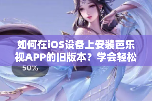 如何在iOS设备上安装芭乐视APP的旧版本？学会轻松下载和安装过往版本的步骤！