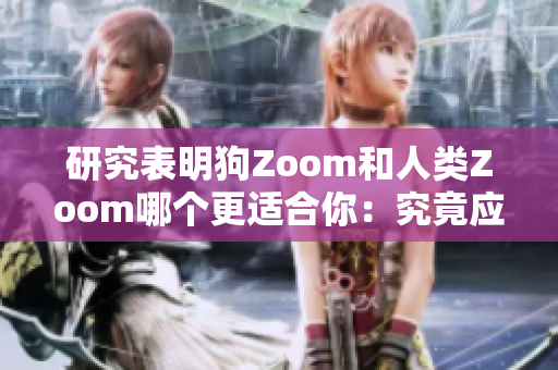 研究表明狗Zoom和人类Zoom哪个更适合你：究竟应该选择什么样的视频通话工具？