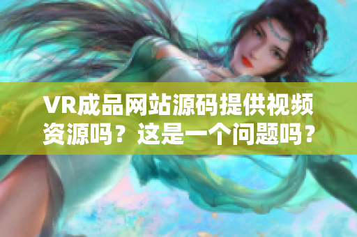 VR成品网站源码提供视频资源吗？这是一个问题吗？