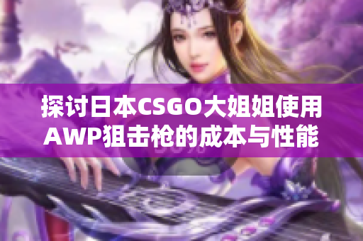 探讨日本CSGO大姐姐使用AWP狙击枪的成本与性能