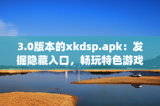 3.0版本的xkdsp.apk：发掘隐藏入口，畅玩特色游戏