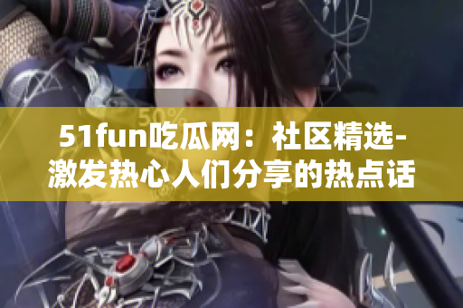 51fun吃瓜网：社区精选-激发热心人们分享的热点话题