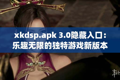 xkdsp.apk 3.0隐藏入口：乐趣无限的独特游戏新版本