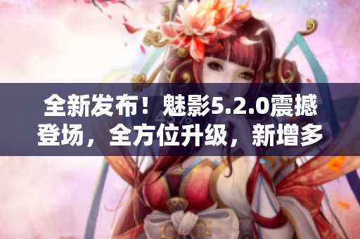 全新发布！魅影5.2.0震撼登场，全方位升级，新增多项亮点！