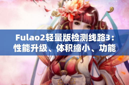 Fulao2轻量版检测线路3：性能升级、体积缩小、功能更多-全新版本问世