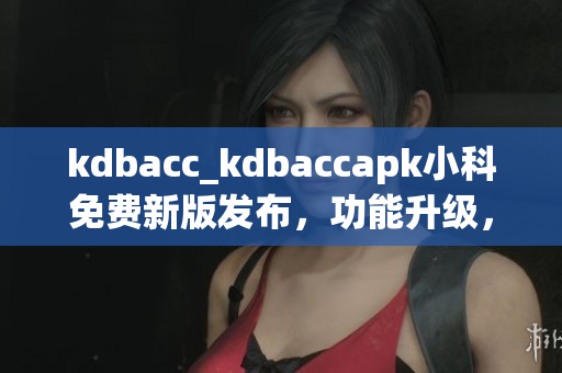 kdbacc_kdbaccapk小科免费新版发布，功能升级，欢迎体验