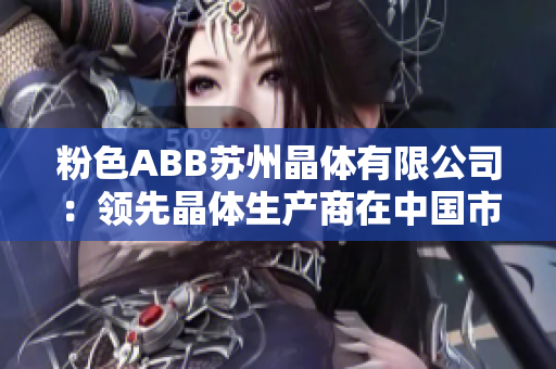 粉色ABB苏州晶体有限公司：领先晶体生产商在中国市场迅速崛起