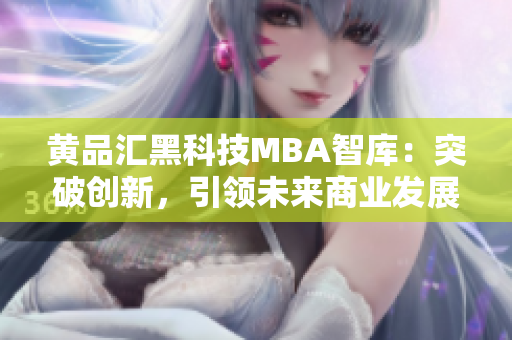 黄品汇黑科技MBA智库：突破创新，引领未来商业发展