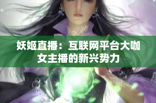 妖姬直播：互联网平台大咖女主播的新兴势力