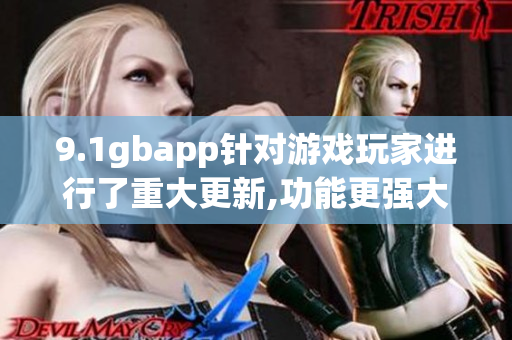 9.1gbapp针对游戏玩家进行了重大更新,功能更强大